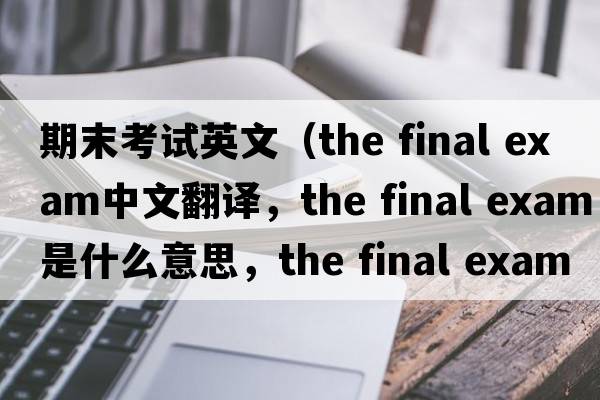 期末考試英文（the final exam中文翻譯，the final exam是什么意思，the final exam發(fā)音、用法及例句）