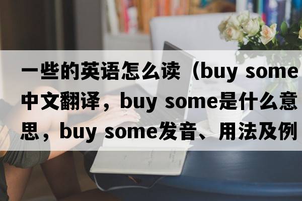 一些的英語怎么讀（buy some中文翻譯，buy some是什么意思，buy some發(fā)音、用法及例句）