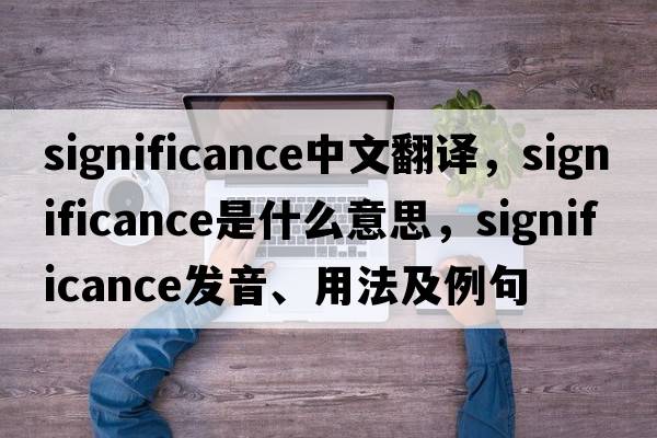 significance中文翻譯，significance是什么意思，significance發(fā)音、用法及例句