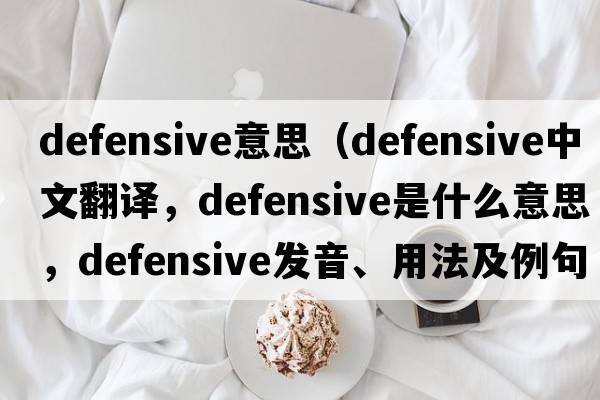 defensive意思（defensive中文翻譯，defensive是什么意思，defensive發(fā)音、用法及例句）