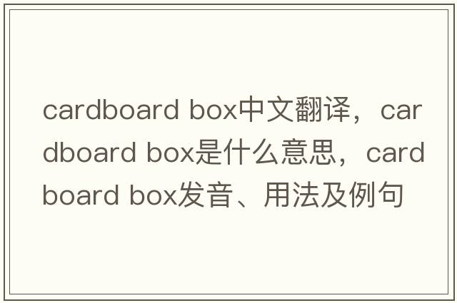 cardboard box中文翻譯，cardboard box是什么意思，cardboard box發(fā)音、用法及例句