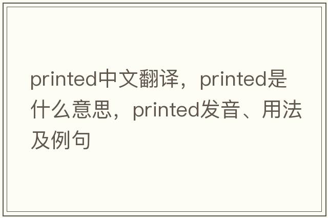 printed中文翻譯，printed是什么意思，printed發(fā)音、用法及例句