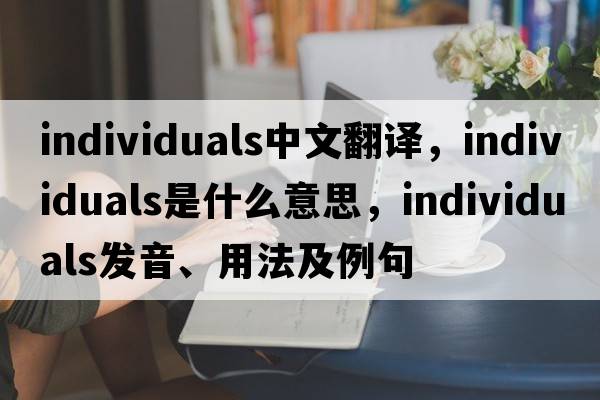 individuals中文翻譯，individuals是什么意思，individuals發(fā)音、用法及例句