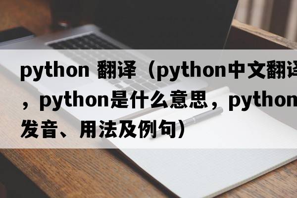 python 翻譯（python中文翻譯，python是什么意思，python發(fā)音、用法及例句）