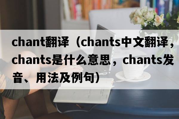 chant翻譯（chants中文翻譯，chants是什么意思，chants發(fā)音、用法及例句）