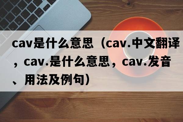 cav是什么意思（cav.中文翻譯，cav.是什么意思，cav.發(fā)音、用法及例句）