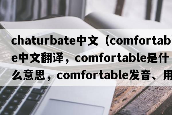 chaturbate中文（comfortable中文翻譯，comfortable是什么意思，comfortable發(fā)音、用法及例句）