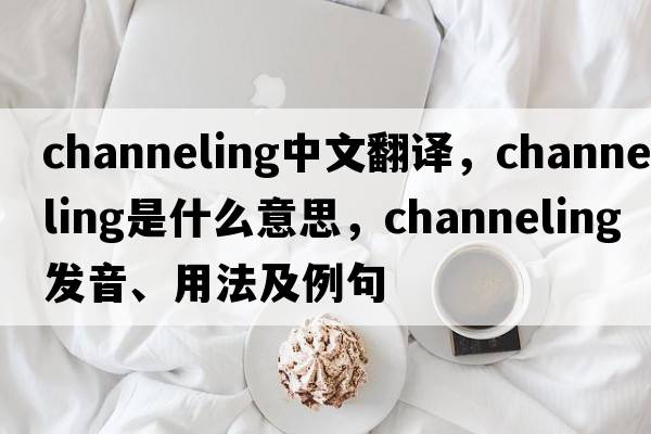 channeling中文翻譯，channeling是什么意思，channeling發(fā)音、用法及例句