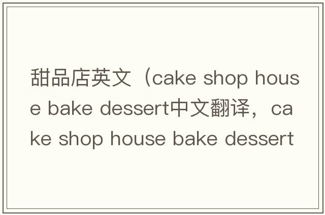 甜品店英文（cake shop house bake dessert中文翻譯，cake shop house bake dessert是什么意思，cake shop house bake desser