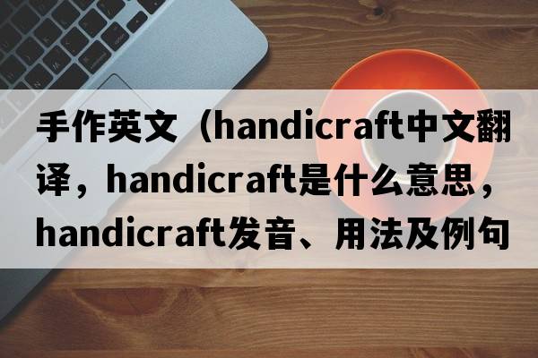 手作英文（handicraft中文翻譯，handicraft是什么意思，handicraft發(fā)音、用法及例句）