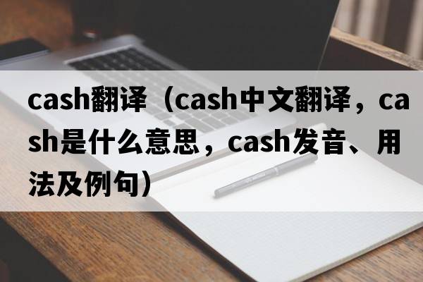 cash翻譯（cash中文翻譯，cash是什么意思，cash發(fā)音、用法及例句）
