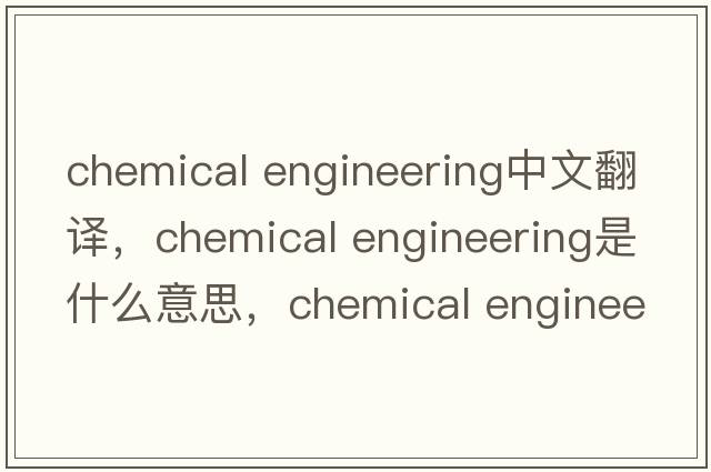 chemical engineering中文翻譯，chemical engineering是什么意思，chemical engineering發(fā)音、用法及例句