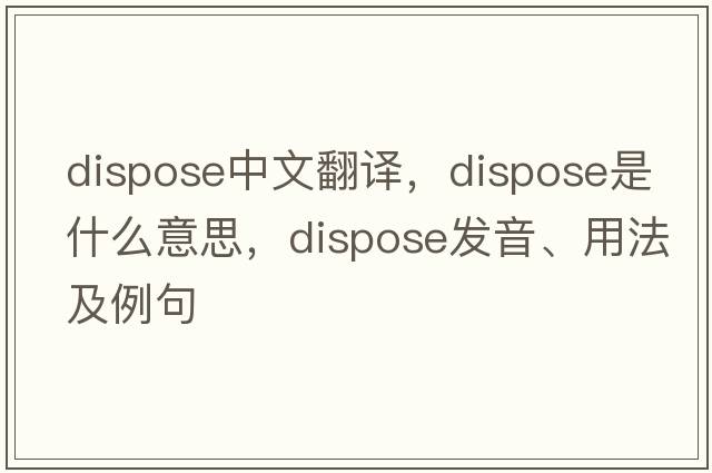 dispose中文翻譯，dispose是什么意思，dispose發(fā)音、用法及例句