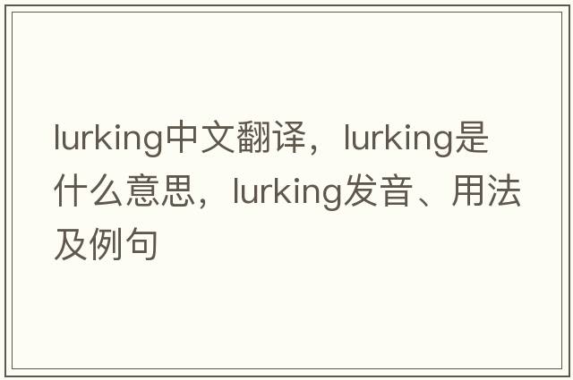 lurking中文翻譯，lurking是什么意思，lurking發(fā)音、用法及例句