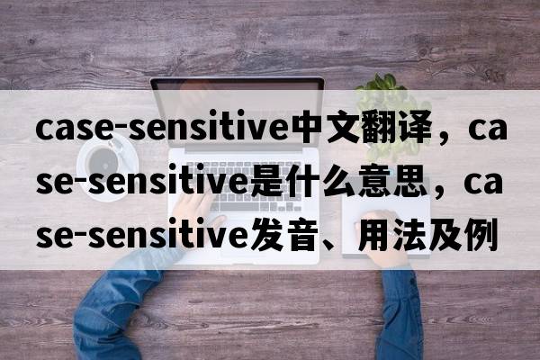 case-sensitive中文翻譯，case-sensitive是什么意思，case-sensitive發(fā)音、用法及例句