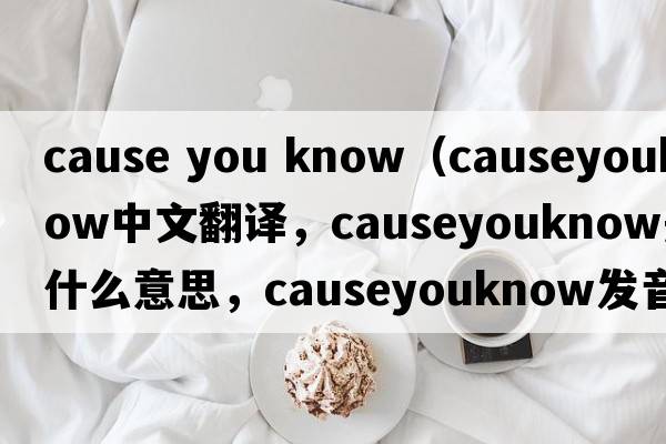 cause you know（causeyouknow中文翻譯，causeyouknow是什么意思，causeyouknow發(fā)音、用法及例句）