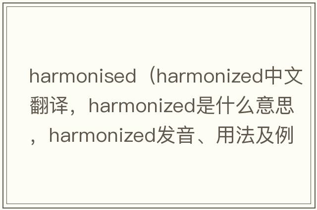 harmonised（harmonized中文翻譯，harmonized是什么意思，harmonized發(fā)音、用法及例句）