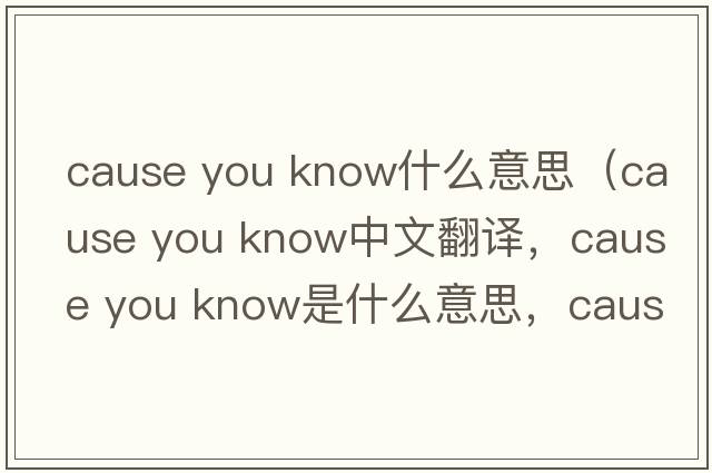 cause you know什么意思（cause you know中文翻譯，cause you know是什么意思，cause you know發(fā)音、用法及例句）
