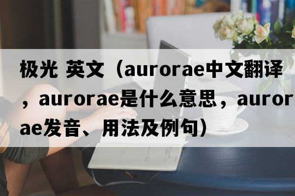 極光 英文（aurorae中文翻譯，aurorae是什么意思，aurorae發(fā)音、用法及例句）