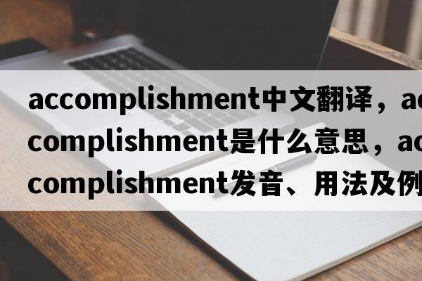 accomplishment中文翻譯，accomplishment是什么意思，accomplishment發(fā)音、用法及例句