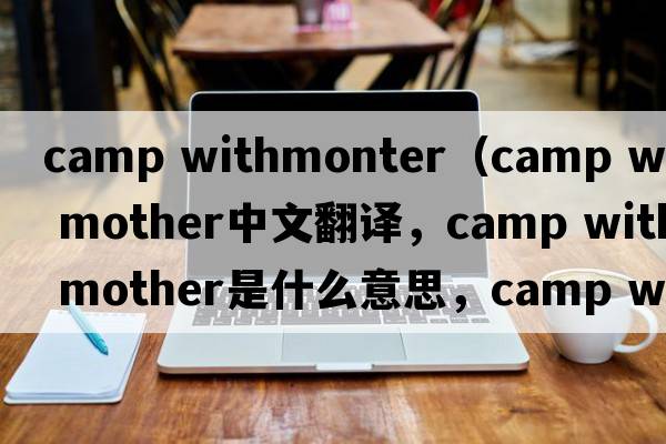 camp withmonter（camp with mother中文翻譯，camp with mother是什么意思，camp with mother發(fā)音、用法及例句）