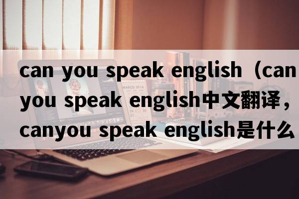can you speak english（canyou speak english中文翻譯，canyou speak english是什么意思，canyou speak english發(fā)音、用法及例