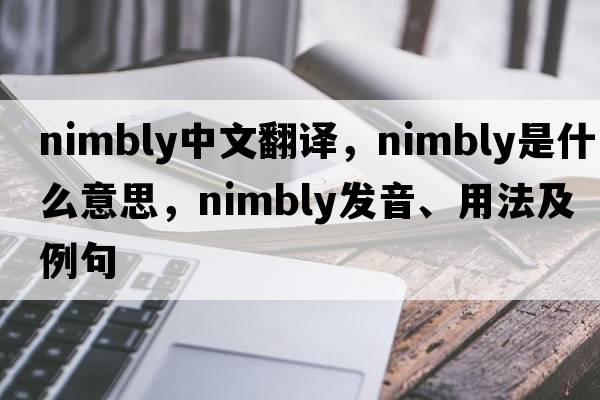 nimbly中文翻譯，nimbly是什么意思，nimbly發(fā)音、用法及例句