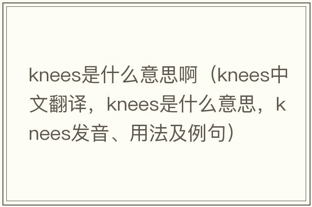 knees是什么意思?。╧nees中文翻譯，knees是什么意思，knees發(fā)音、用法及例句）