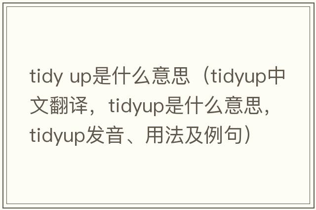 tidy up是什么意思（tidyup中文翻譯，tidyup是什么意思，tidyup發(fā)音、用法及例句）