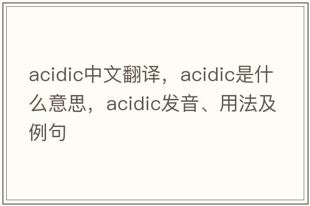 acidic中文翻譯，acidic是什么意思，acidic發(fā)音、用法及例句
