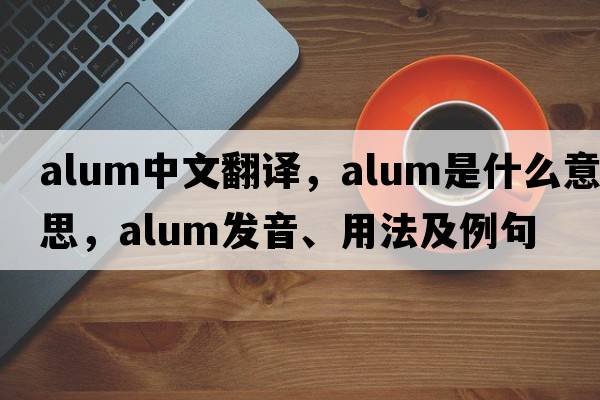 alum中文翻譯，alum是什么意思，alum發(fā)音、用法及例句