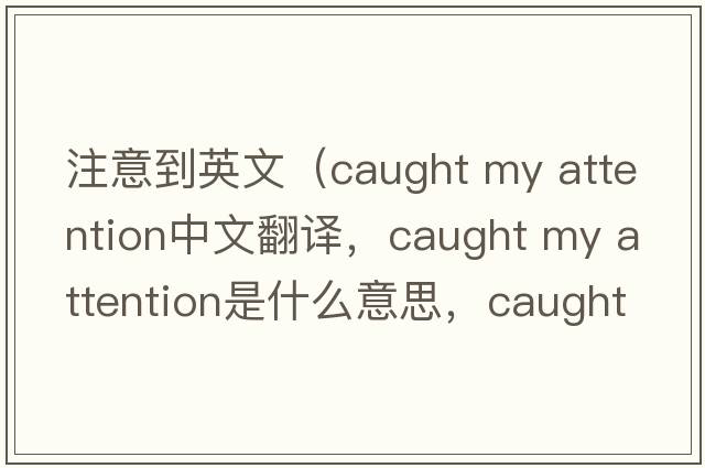 注意到英文（caught my attention中文翻譯，caught my attention是什么意思，caught my attention發(fā)音、用法及例句）