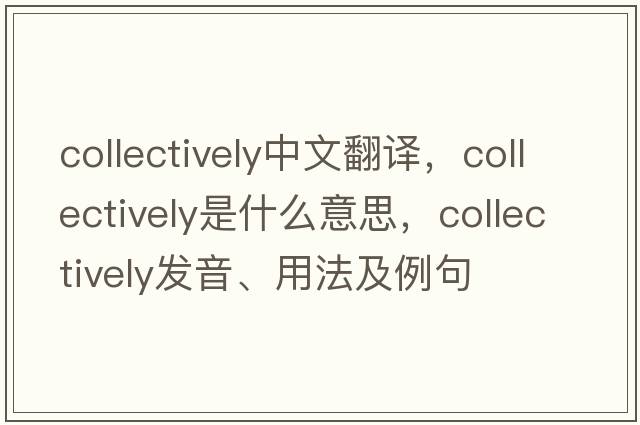 collectively中文翻譯，collectively是什么意思，collectively發(fā)音、用法及例句