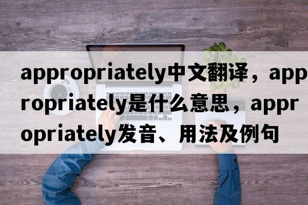 appropriately中文翻譯，appropriately是什么意思，appropriately發(fā)音、用法及例句