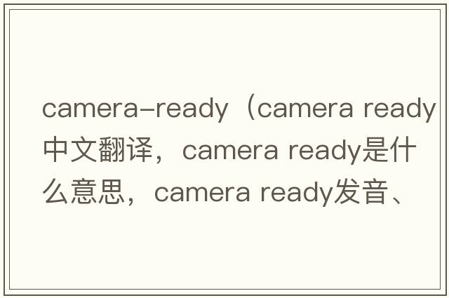 camera-ready（camera ready中文翻譯，camera ready是什么意思，camera ready發(fā)音、用法及例句）