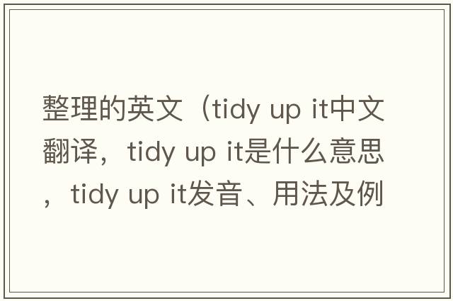 整理的英文（tidy up it中文翻譯，tidy up it是什么意思，tidy up it發(fā)音、用法及例句）