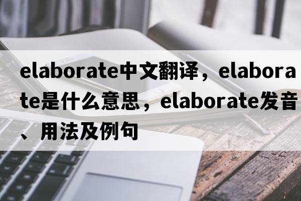 elaborate中文翻譯，elaborate是什么意思，elaborate發(fā)音、用法及例句