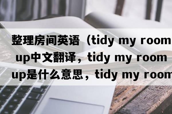 整理房間英語(yǔ)（tidy my room up中文翻譯，tidy my room up是什么意思，tidy my room up發(fā)音、用法及例句）