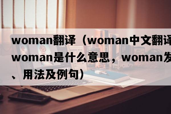 woman翻譯（woman中文翻譯，woman是什么意思，woman發(fā)音、用法及例句）