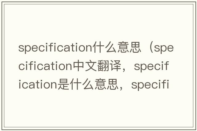 specification什么意思（specification中文翻譯，specification是什么意思，specification發(fā)音、用法及例句）