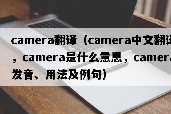 camera翻譯（camera中文翻譯，camera是什么意思，camera發(fā)音、用法及例句）
