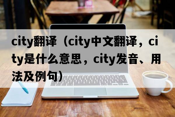 city翻譯（city中文翻譯，city是什么意思，city發(fā)音、用法及例句）