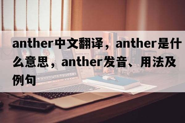 anther中文翻譯，anther是什么意思，anther發(fā)音、用法及例句