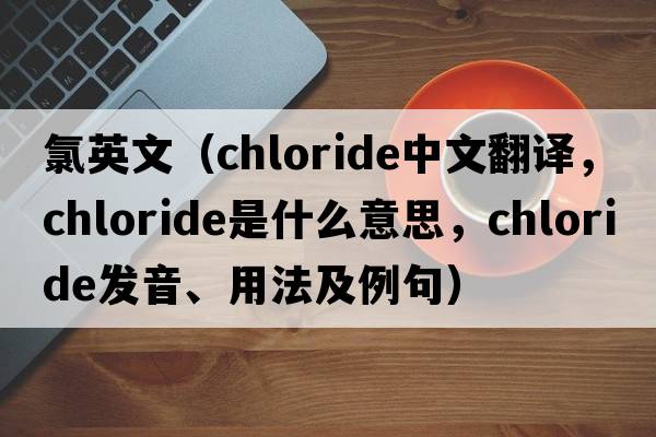 氯英文（chloride中文翻譯，chloride是什么意思，chloride發(fā)音、用法及例句）