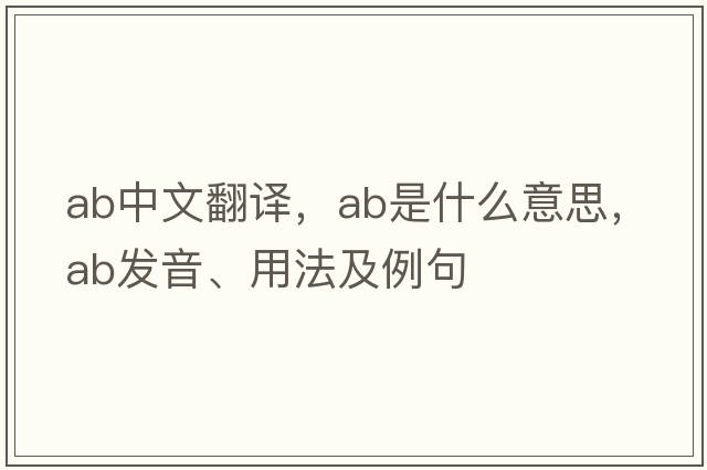 ab中文翻譯，ab是什么意思，ab發(fā)音、用法及例句