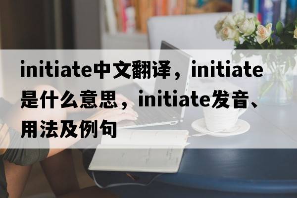 initiate中文翻譯，initiate是什么意思，initiate發(fā)音、用法及例句