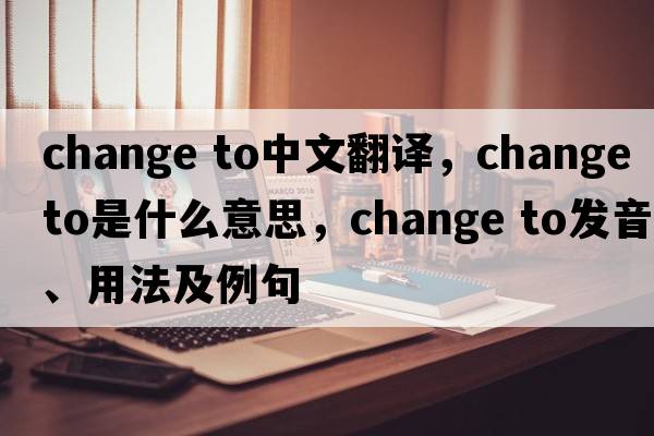 change to中文翻譯，change to是什么意思，change to發(fā)音、用法及例句