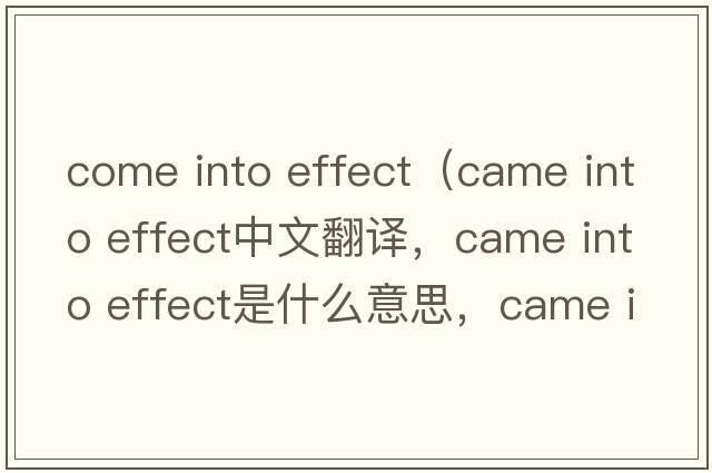 come into effect（came into effect中文翻譯，came into effect是什么意思，came into effect發(fā)音、用法及例句）