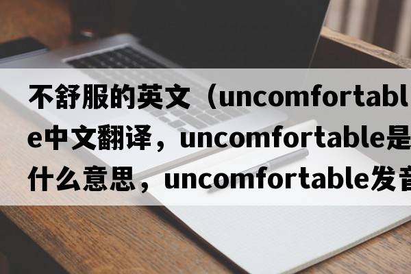 不舒服的英文（uncomfortable中文翻譯，uncomfortable是什么意思，uncomfortable發(fā)音、用法及例句）