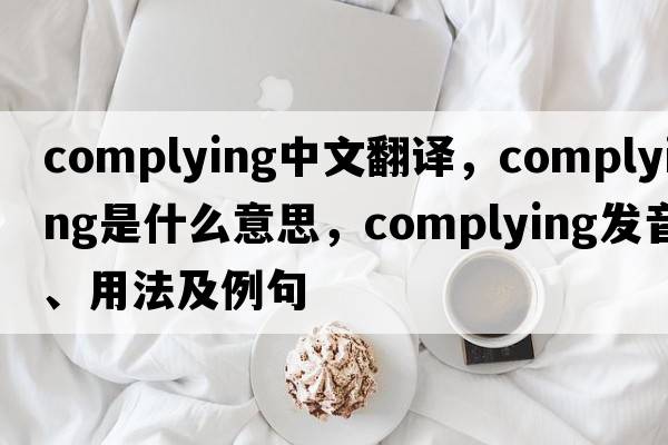 complying中文翻譯，complying是什么意思，complying發(fā)音、用法及例句